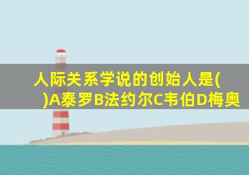 人际关系学说的创始人是( )A泰罗B法约尔C韦伯D梅奥